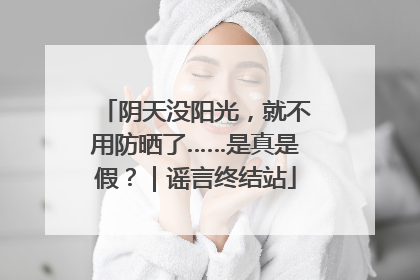 阴天没阳光，就不用防晒了……是真是假？｜谣言终结站