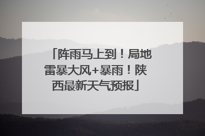 阵雨马上到！局地雷暴大风+暴雨！陕西最新天气预报