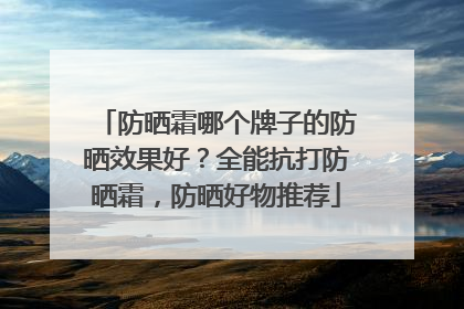防晒霜哪个牌子的防晒效果好？全能抗打防晒霜，防晒好物推荐