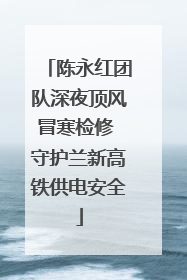 陈永红团队深夜顶风冒寒检修 守护兰新高铁供电安全