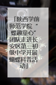陕西学前师范学院“蝶趣童心”团队走进长安区第三初级中学开展蝴蝶科普活动