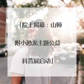 院士揭幕：山师附小恐龙主题公益科普展启动