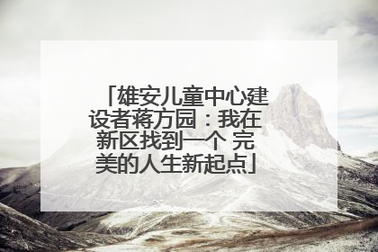 雄安儿童中心建设者蒋方园：我在新区找到一个 完美的人生新起点