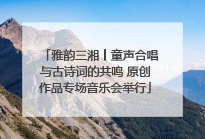 雅韵三湘丨童声合唱与古诗词的共鸣 原创作品专场音乐会举行