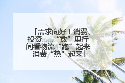 需求向好！消费、投资……“数”里行间看物流“跑”起来 消费“热”起来