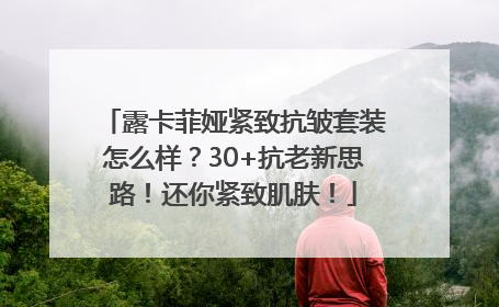 露卡菲娅紧致抗皱套装怎么样？30+抗老新思路！还你紧致肌肤！
