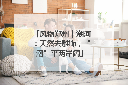 风物郑州｜潮河：天然去雕饰，“潮”平两岸阔