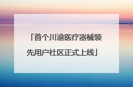 首个川渝医疗器械领先用户社区正式上线