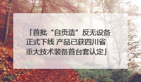 首批“自贡造”反无设备正式下线 产品已获四川省重大技术装备首台套认定