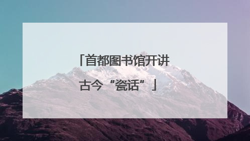 首都图书馆开讲古今“瓷话”