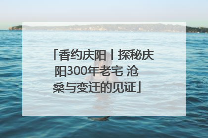 香约庆阳丨探秘庆阳300年老宅 沧桑与变迁的见证