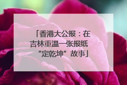 香港大公报：在吉林重温一张报纸“定乾坤”故事