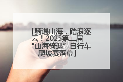 骑遇山海，踏浪逐云！2025第二届“山海骑遇”自行车爬坡赛落幕
