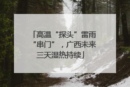 高温“探头”雷雨“串门”，广西未来三天湿热持续