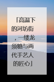 高温下的河坊街，一缕龙须糖与两代手艺人的匠心
