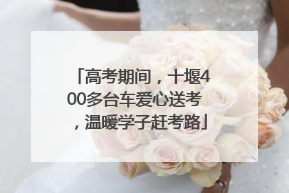 高考期间，十堰400多台车爱心送考，温暖学子赶考路