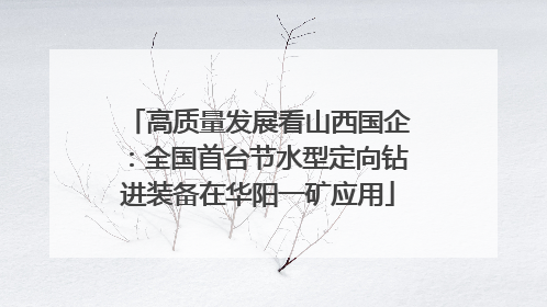 高质量发展看山西国企：全国首台节水型定向钻进装备在华阳一矿应用
