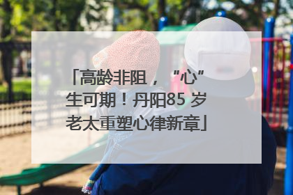 高龄非阻，“心” 生可期！丹阳85 岁老太重塑心律新章