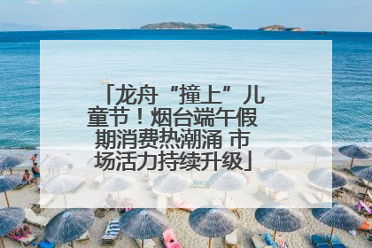 龙舟“撞上”儿童节！烟台端午假期消费热潮涌 市场活力持续升级