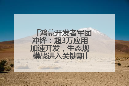 鸿蒙开发者军团冲锋：超3万应用加速开发，生态规模战进入关键期