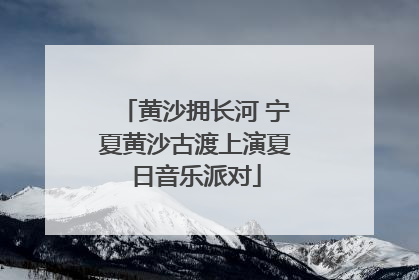 黄沙拥长河 宁夏黄沙古渡上演夏日音乐派对