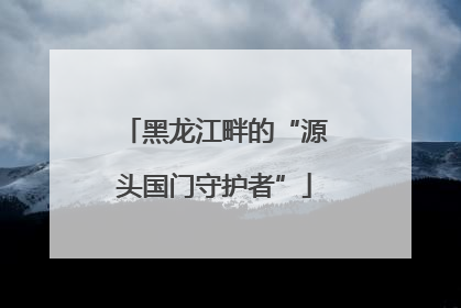 黑龙江畔的“源头国门守护者”
