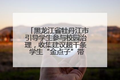 黑龙江省牡丹江市引导学生参与校园治理，收集建议超千条 学生“金点子”带来学校“新样子”
