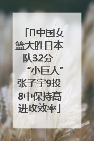 ﻿中国女篮大胜日本队32分 “小巨人”张子宇9投8中保持高进攻效率
