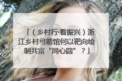 （乡村行·看振兴）浙江乡村弓箭馆何以靶向绘制共富“同心圆”？