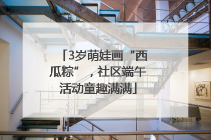 3岁萌娃画“西瓜粽”，社区端午活动童趣满满