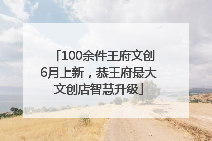 100余件王府文创6月上新，恭王府最大文创店智慧升级