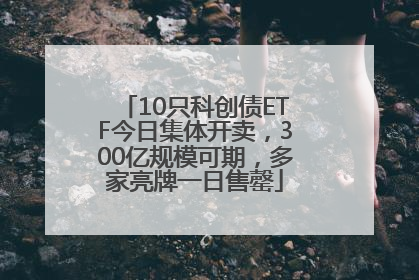 10只科创债ETF今日集体开卖，300亿规模可期，多家亮牌一日售罄