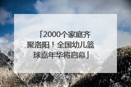 2000个家庭齐聚洛阳！全国幼儿篮球嘉年华将启幕