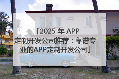 2025 年 APP 定制开发公司推荐：靠谱专业的APP定制开发公司