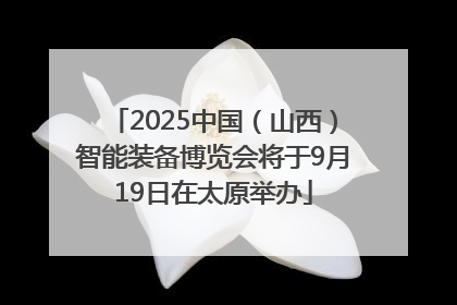 2025中国（山西）智能装备博览会将于9月19日在太原举办