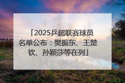 2025乒超联赛球员名单公布：樊振东、王楚钦、孙颖莎等在列
