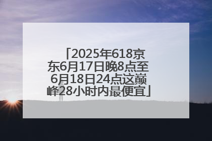 2025年618京东6月17日晚8点至6月18日24点这巅峰28小时内最便宜