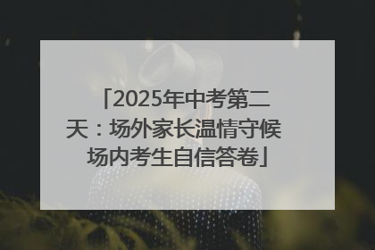 2025年中考第二天：场外家长温情守候 场内考生自信答卷