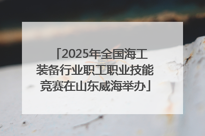2025年全国海工装备行业职工职业技能竞赛在山东威海举办