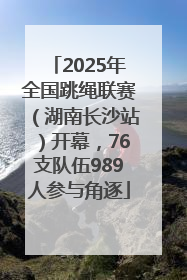 2025年全国跳绳联赛（湖南长沙站）开幕，76支队伍989人参与角逐