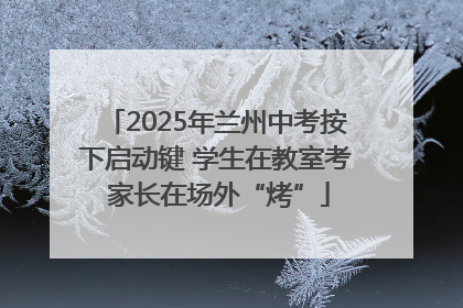 2025年兰州中考按下启动键 学生在教室考 家长在场外“烤”