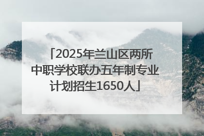 2025年兰山区两所中职学校联办五年制专业计划招生1650人