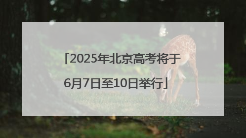 2025年北京高考将于6月7日至10日举行