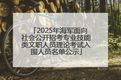 2025年海军面向社会公开招考专业技能类文职人员理论考试入围人员名单公示
