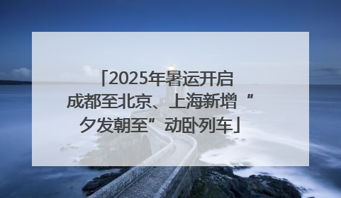 2025年暑运开启 成都至北京、上海新增“夕发朝至”动卧列车