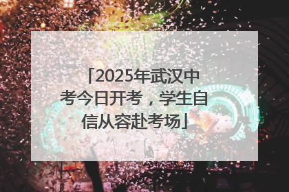 2025年武汉中考今日开考，学生自信从容赴考场