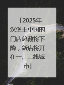 2025年汉堡王中国的门店总数将下降，新店将开在一、二线城市