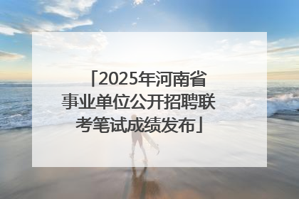 2025年河南省事业单位公开招聘联考笔试成绩发布
