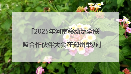 2025年河南移动泛全联盟合作伙伴大会在郑州举办