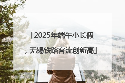 2025年端午小长假，无锡铁路客流创新高